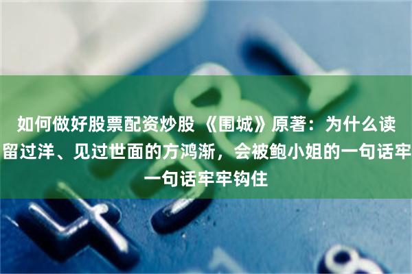 如何做好股票配资炒股 《围城》原著：为什么读过书、留过洋、见过世面的方鸿渐，会被鲍小姐的一句话牢牢钩住
