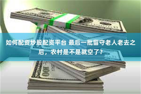 如何配资炒股配资平台 最后一批留守老人老去之后,农村是不是就空了?