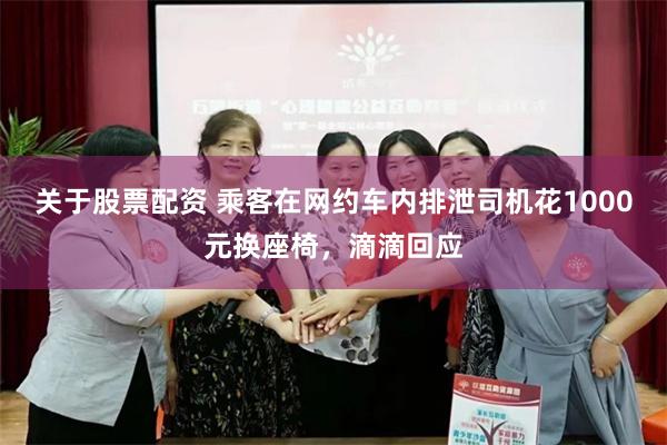 关于股票配资 乘客在网约车内排泄司机花1000元换座椅，滴滴回应