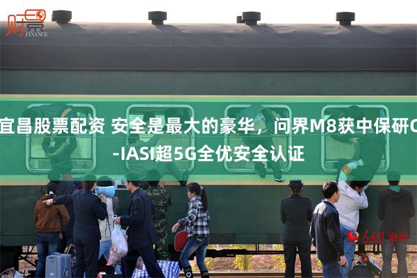 宜昌股票配资 安全是最大的豪华，问界M8获中保研C-IASI超5G全优安全认证