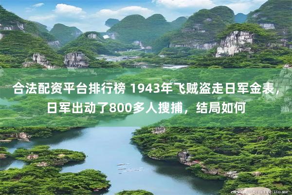 合法配资平台排行榜 1943年飞贼盗走日军金表,日军出动了800多人搜捕,结局如何