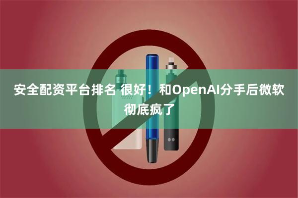 安全配资平台排名 很好！和OpenAI分手后微软彻底疯了