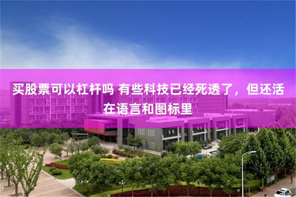 买股票可以杠杆吗 有些科技已经死透了，但还活在语言和图标里