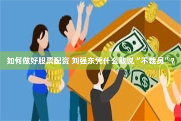 如何做好股票配资 刘强东凭什么敢说“不裁员”？