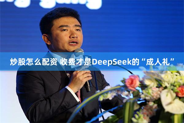 炒股怎么配资 收费才是DeepSeek的“成人礼”