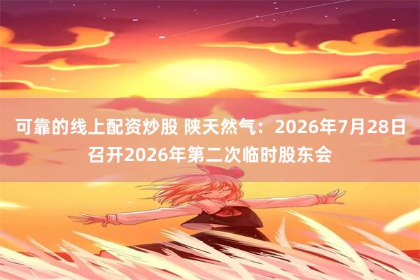 可靠的线上配资炒股 陕天然气：2026年7月28日召开2026年第二次临时股东会