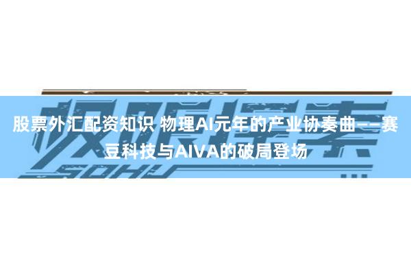 股票外汇配资知识 物理AI元年的产业协奏曲——赛豆科技与AIVA的破局登场