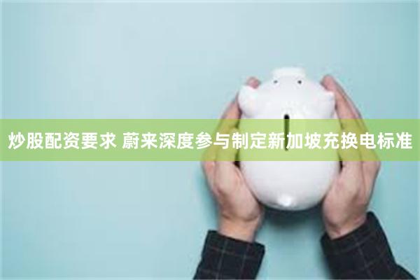 炒股配资要求 蔚来深度参与制定新加坡充换电标准