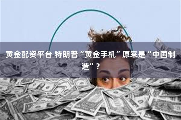 黄金配资平台 特朗普“黄金手机”原来是“中国制造”?