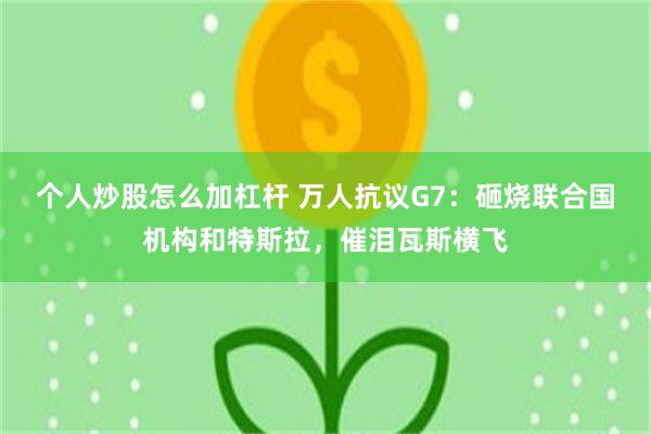 个人炒股怎么加杠杆 万人抗议G7：砸烧联合国机构和特斯拉，催泪瓦斯横飞