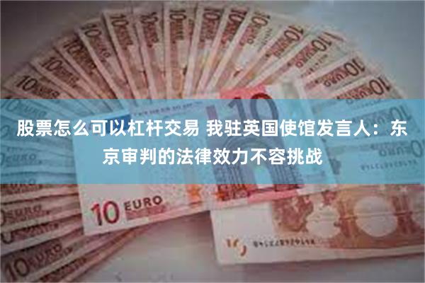 股票怎么可以杠杆交易 我驻英国使馆发言人:东京审判的法律效力不容挑战