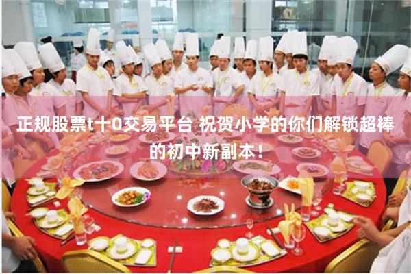 正规股票t十0交易平台 祝贺小学的你们解锁超棒的初中新副本！
