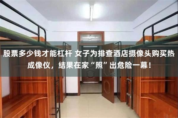 股票多少钱才能杠杆 女子为排查酒店摄像头购买热成像仪,结果在家“照”出危险一幕!