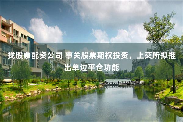 找股票配资公司 事关股票期权投资,上交所拟推出单边平仓功能