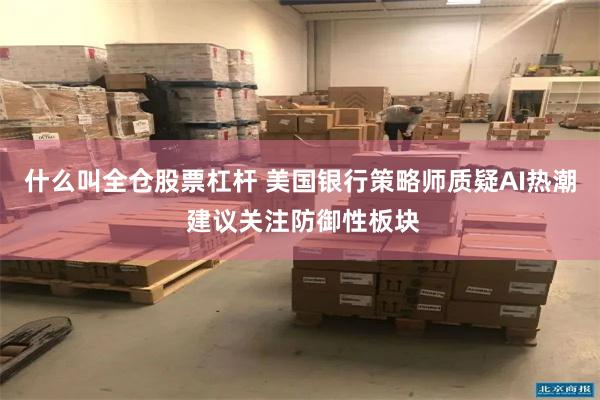 什么叫全仓股票杠杆 美国银行策略师质疑AI热潮 建议关注防御性板块