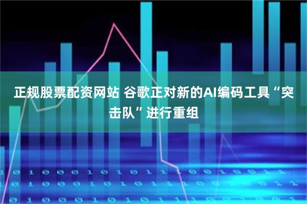 正规股票配资网站 谷歌正对新的AI编码工具“突击队”进行重组