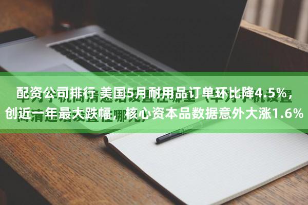 配资公司排行 美国5月耐用品订单环比降4.5%,创近一年最大跌幅,核心资本品数据意外大涨1.6%