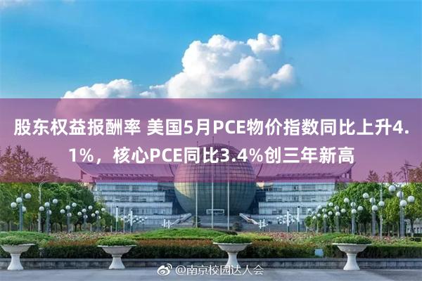 股东权益报酬率 美国5月PCE物价指数同比上升4.1%,核心PCE同比3.4%创三年新高
