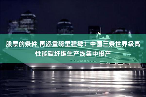 股票的条件 再添重磅里程碑！中国三条世界级高性能碳纤维生产线集中投产