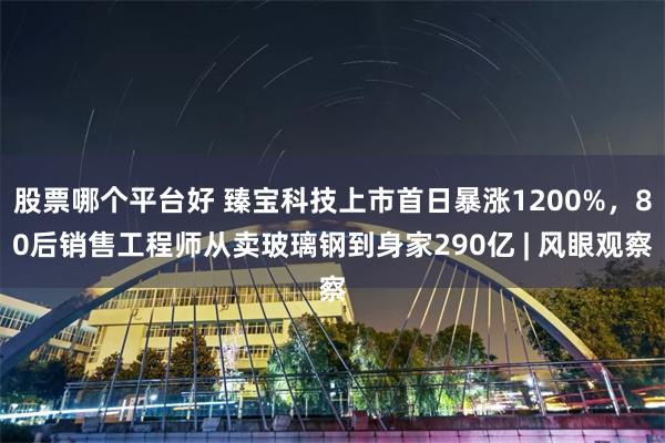 股票哪个平台好 臻宝科技上市首日暴涨1200%，80后销售工程师从卖玻璃钢到身家290亿 | 风眼观察