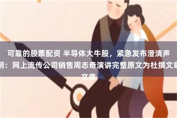 可靠的股票配资 半导体大牛股，紧急发布澄清声明：网上流传公司销售周志奇演讲完整原文为杜撰文章