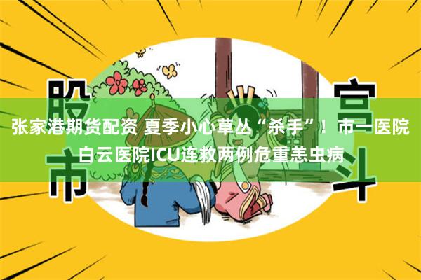 张家港期货配资 夏季小心草丛“杀手”!市一医院白云医院ICU连救两例危重恙虫病