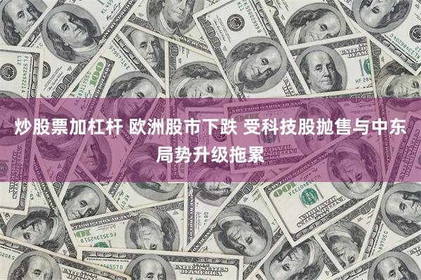 炒股票加杠杆 欧洲股市下跌 受科技股抛售与中东局势升级拖累