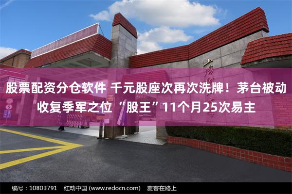 股票配资分仓软件 千元股座次再次洗牌!茅台被动收复季军之位 “股王”11个月25次易主