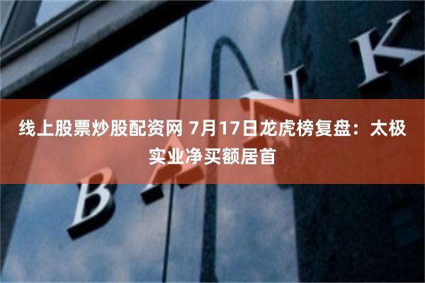 线上股票炒股配资网 7月17日龙虎榜复盘:太极实业净买额居首