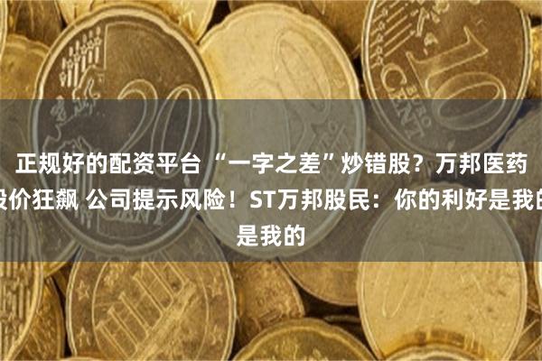 正规好的配资平台 “一字之差”炒错股?万邦医药股价狂飙 公司提示风险!ST万邦股民:你的利好是我的