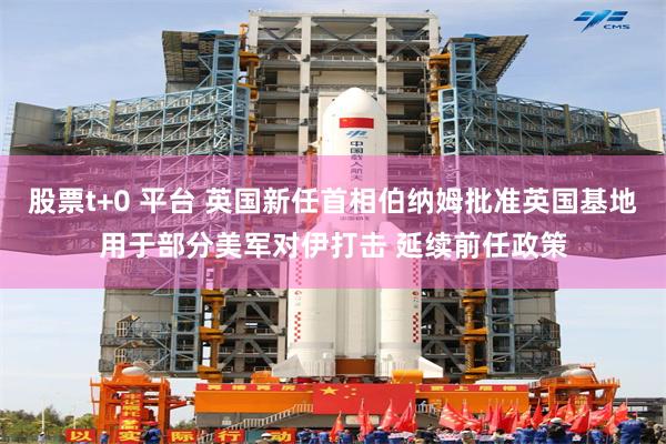 股票t+0 平台 英国新任首相伯纳姆批准英国基地用于部分美军对伊打击 延续前任政策