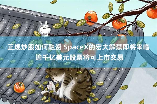 正规炒股如何融资 SpaceX的宏大解禁即将来临 逾千亿美元股票将可上市交易