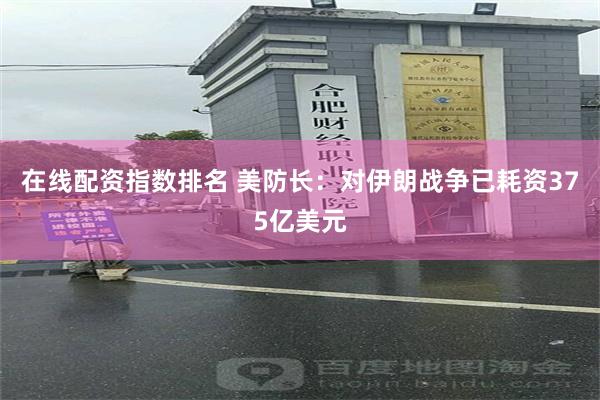 在线配资指数排名 美防长：对伊朗战争已耗资375亿美元