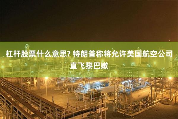 杠杆股票什么意思? 特朗普称将允许美国航空公司直飞黎巴嫩