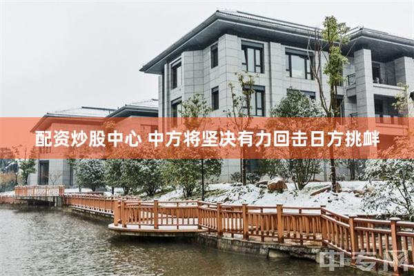 配资炒股中心 中方将坚决有力回击日方挑衅