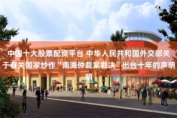 中国十大股票配资平台 中华人民共和国外交部关于有关国家炒作“南海仲裁案裁决”出台十年的声明