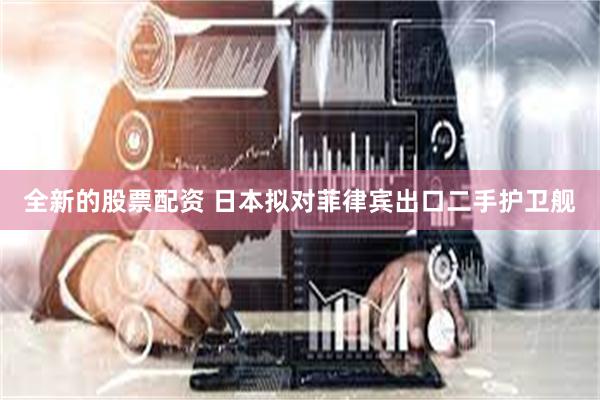 全新的股票配资 日本拟对菲律宾出口二手护卫舰