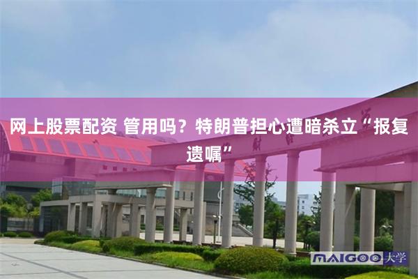 网上股票配资 管用吗？特朗普担心遭暗杀立“报复遗嘱”