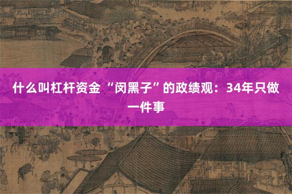 什么叫杠杆资金 “闵黑子”的政绩观：34年只做一件事