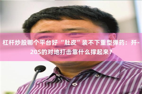 杠杆炒股哪个平台好 “肚皮”装不下重型弹药：歼-20S的对地打击靠什么撑起来？
