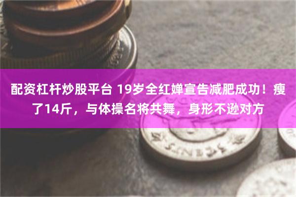 配资杠杆炒股平台 19岁全红婵宣告减肥成功！瘦了14斤，与体操名将共舞，身形不逊对方