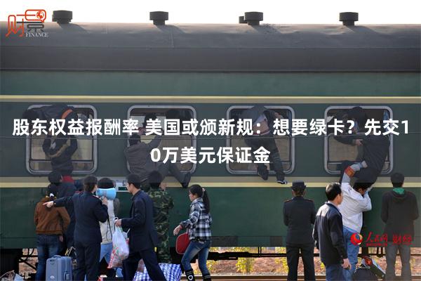 股东权益报酬率 美国或颁新规：想要绿卡？先交10万美元保证金