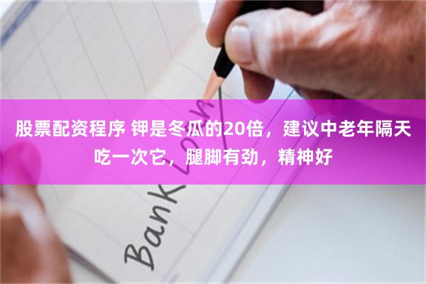 股票配资程序 钾是冬瓜的20倍，建议中老年隔天吃一次它，腿脚有劲，精神好