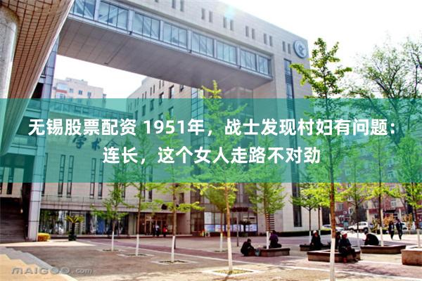 无锡股票配资 1951年，战士发现村妇有问题：连长，这个女人走路不对劲