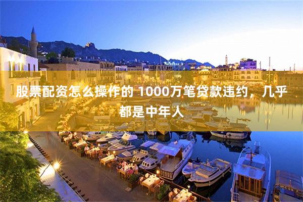 股票配资怎么操作的 1000万笔贷款违约，几乎都是中年人