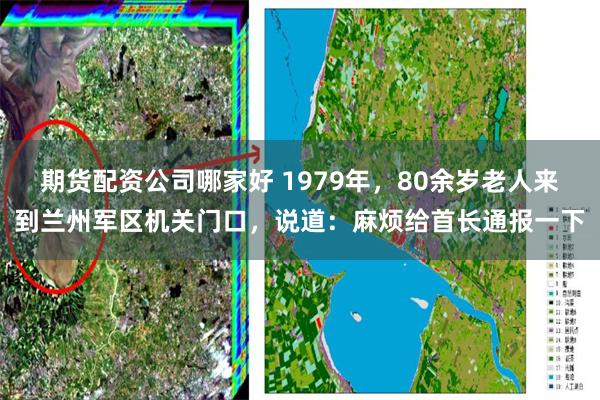 期货配资公司哪家好 1979年，80余岁老人来到兰州军区机关门口，说道：麻烦给首长通报一下