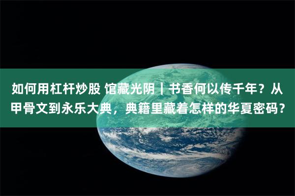 如何用杠杆炒股 馆藏光阴｜书香何以传千年？从甲骨文到永乐大典，典籍里藏着怎样的华夏密码？