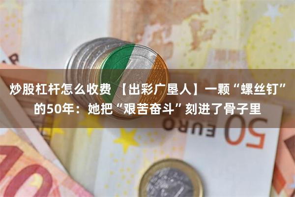 炒股杠杆怎么收费 【出彩广垦人】一颗“螺丝钉”的50年：她把“艰苦奋斗”刻进了骨子里