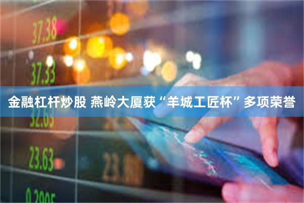 金融杠杆炒股 燕岭大厦获“羊城工匠杯”多项荣誉