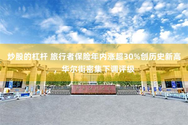 炒股的杠杆 旅行者保险年内涨超30%创历史新高,华尔街密集下调评级